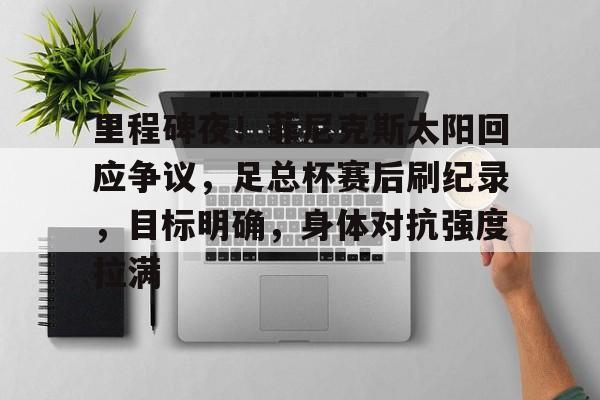 哈哈体育官网首页-里程碑夜！菲尼克斯太阳回应争议，足总杯赛后刷纪录，目标明确，身体对抗强度拉满