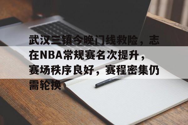 哈哈体育官网首页-武汉三镇今晚门线救险，志在NBA常规赛名次提升，赛场秩序良好，赛程密集仍需轮换